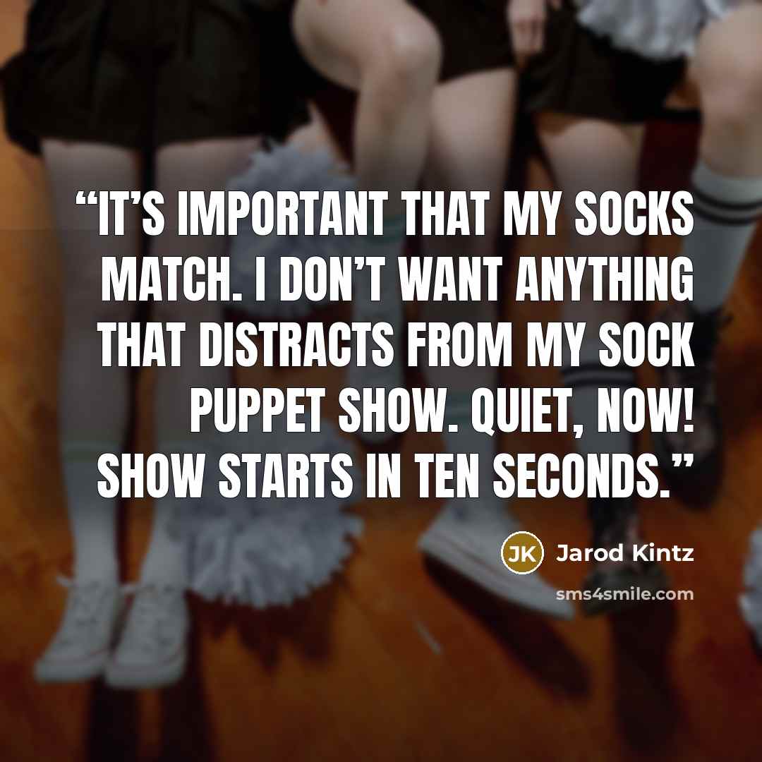 “It’s important that my socks match. I don’t want anything that distracts from my sock puppet show. Quiet, now! Show starts in ten seconds.” quote by Jarod Kintz