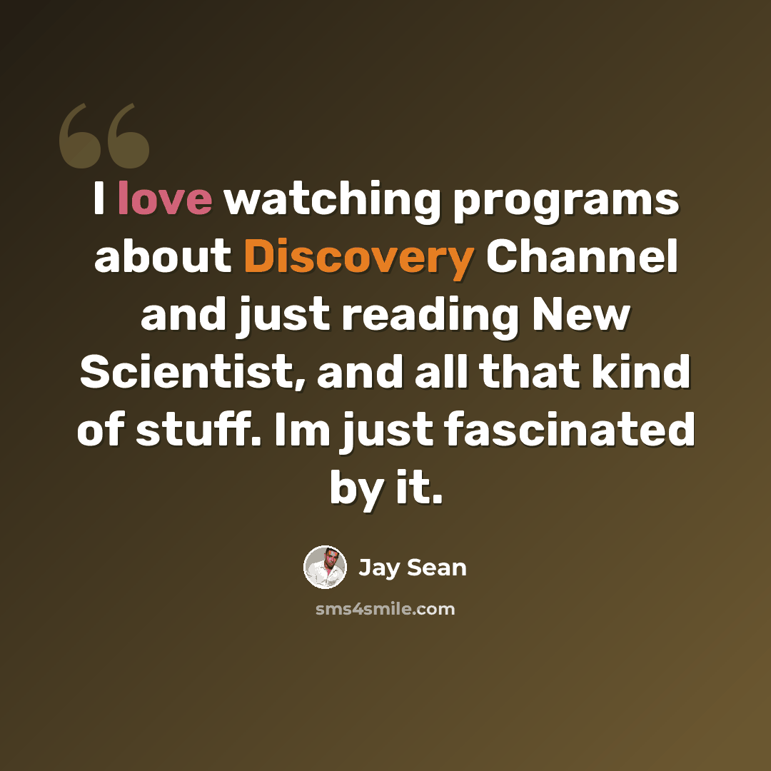 “I love watching programs about Discovery Channel and just reading New Scientist, and all that kind of stuff. Im just fascinated by it.” quote by Jay Sean