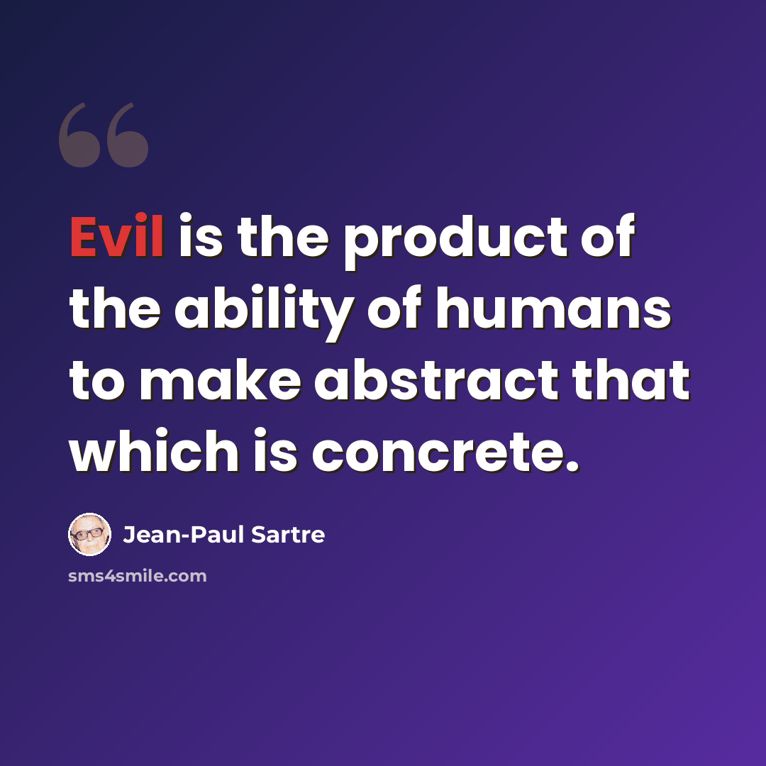 “Evil is the product of the ability of humans to make abstract that which is concrete.” quote by Jean-Paul Sartre