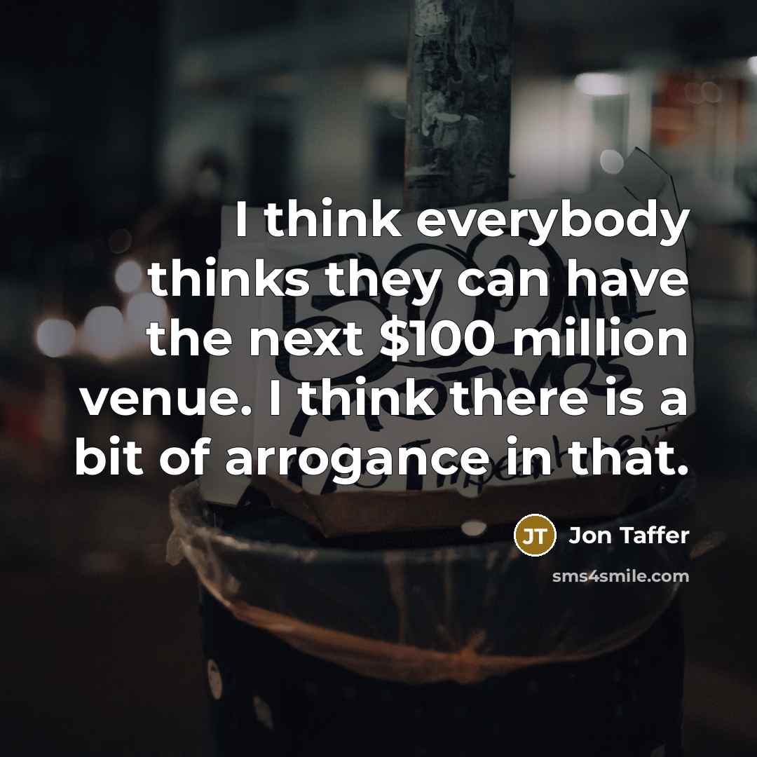 “I think everybody thinks they can have the next $100 million venue. I think there is a bit of arrogance in that.” quote by Jon Taffer