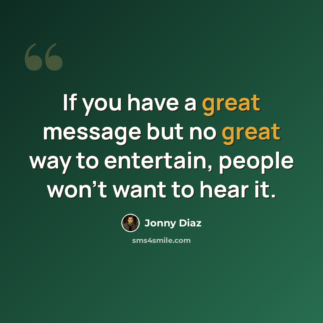 “If you have a great message but no great way to entertain, people won't want to hear it.” quote by Jonny Diaz