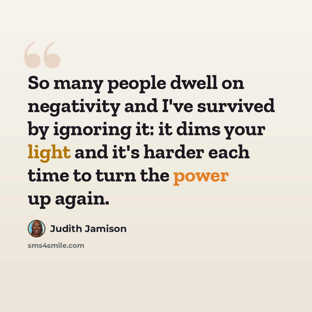 “So many people dwell on negativity and I've survived by ignoring it: it dims your light and it's harder each time to turn the power up again.” quote by Judith Jamison