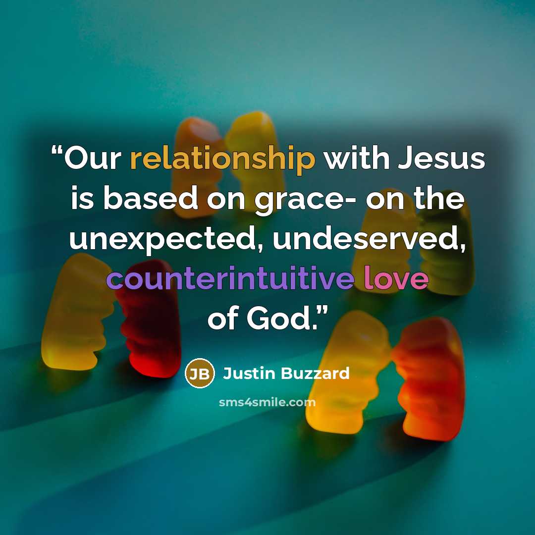 “Our relationship with Jesus is based on grace- on the unexpected, undeserved, counterintuitive love of God.” quote by Justin Buzzard
