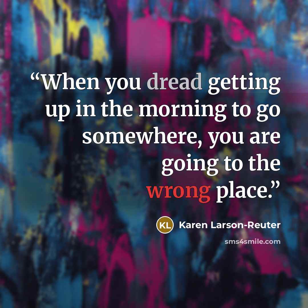 “When you dread getting up in the morning to go somewhere, you are going to the wrong place.” quote by Karen Larson-Reuter