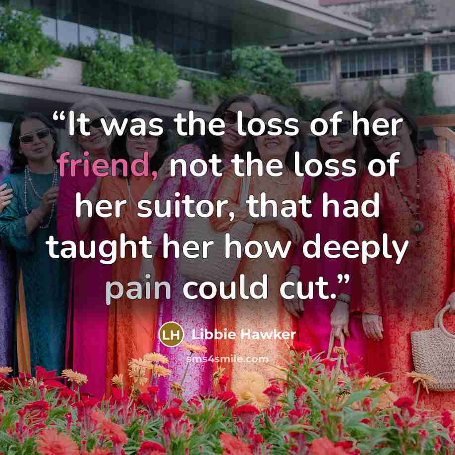 “It was the loss of her friend, not the loss of her suitor, that had taught her how deeply pain could cut.” quote by Libbie Hawker
