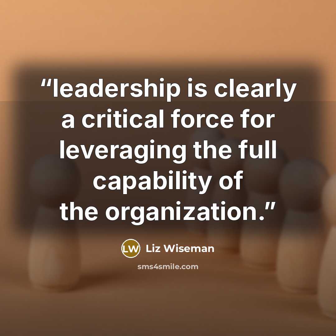 “leadership is clearly a critical force for leveraging the full capability of the organization.” quote by Liz Wiseman