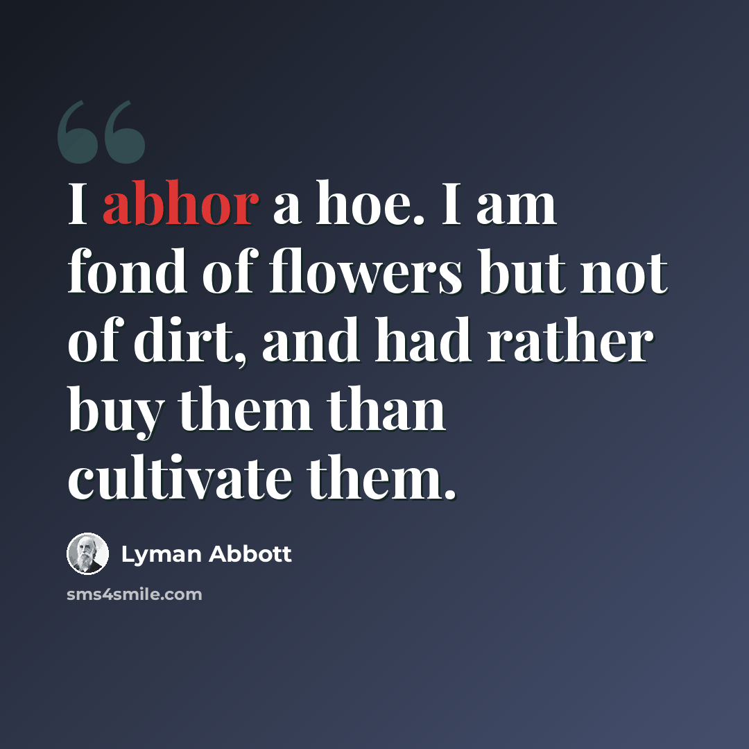 “I abhor a hoe. I am fond of flowers but not of dirt, and had rather buy them than cultivate them.” quote by Lyman Abbott