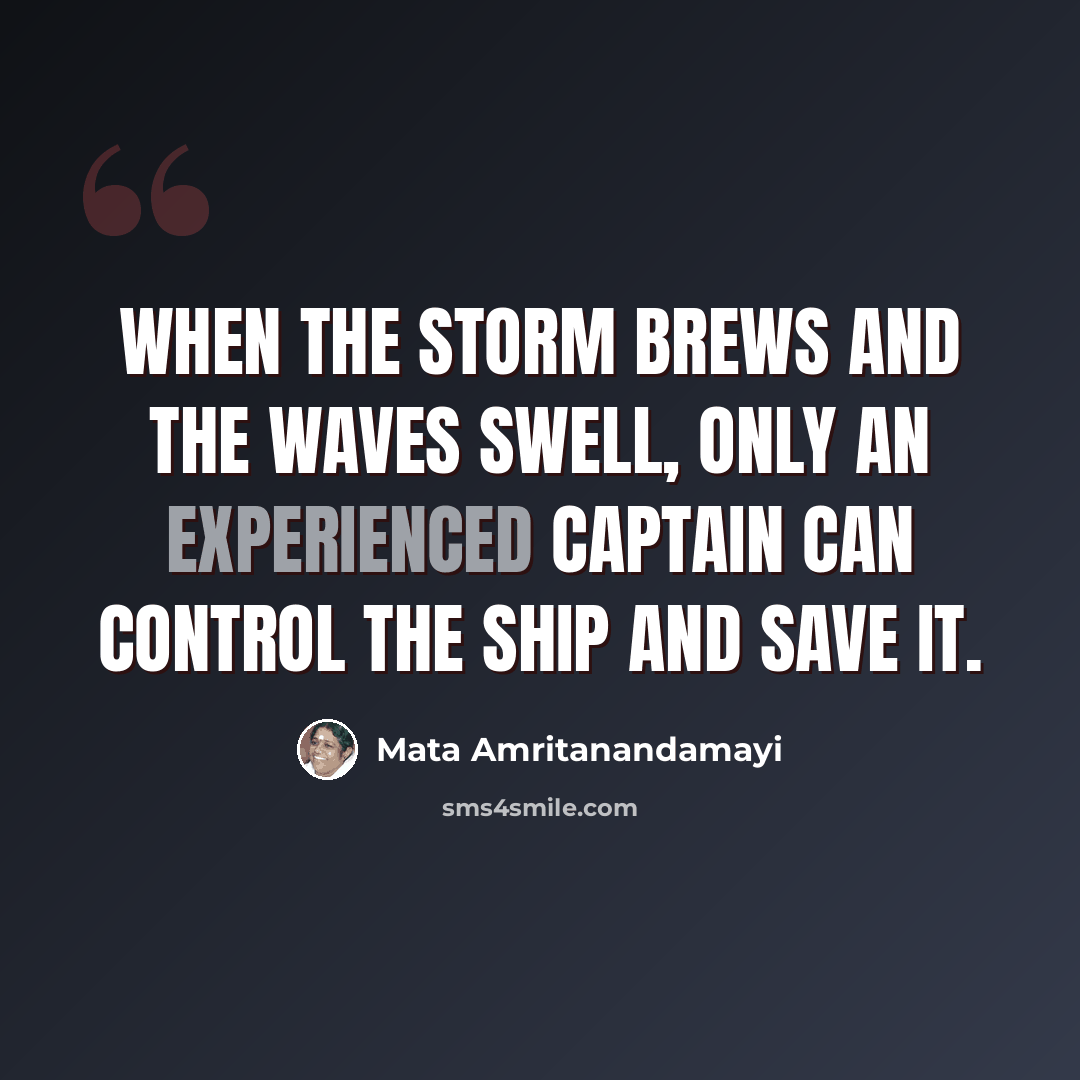 “When the storm brews and the waves swell, only an experienced captain can control the ship and save it.” quote by Mata Amritanandamayi