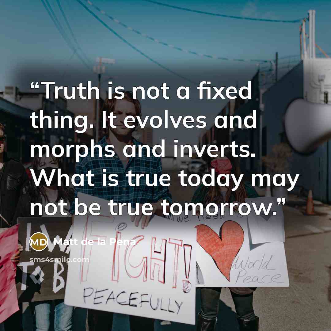 “Truth is not a fixed thing. It evolves and morphs and inverts. What is true today may not be true tomorrow.” quote by Matt de la Pena