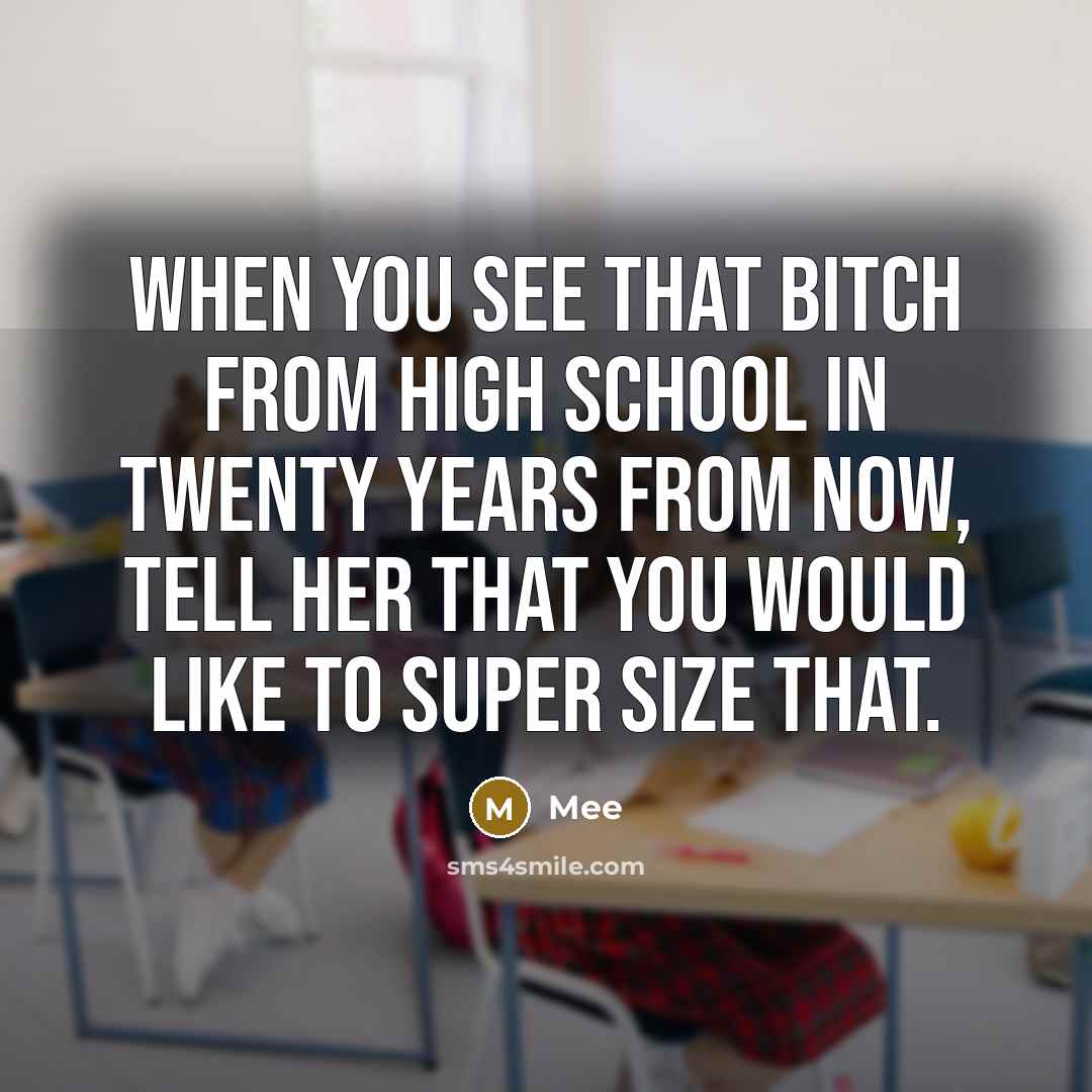 “When you see that bitch from high school in twenty years from now, tell her that you WOULD like to super size that.” quote by MEE