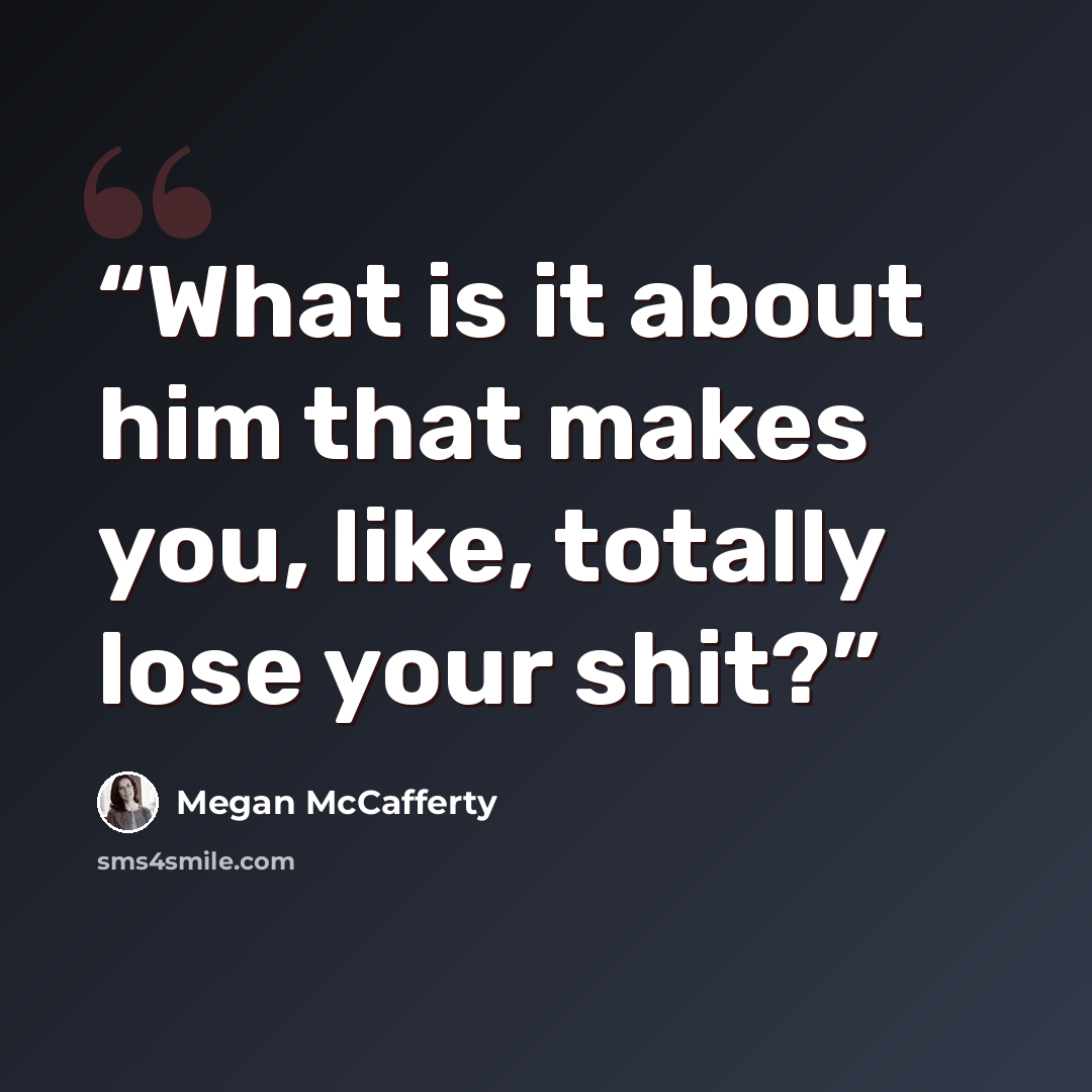 “What is it about him that makes you, like, totally lose your shit?” quote by Megan McCafferty