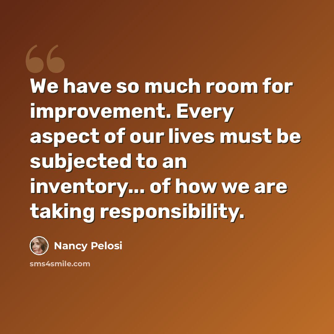 “We have so much room for improvement. Every aspect of our lives must be subjected to an inventory... of how we are taking responsibility.” quote by Nancy Pelosi