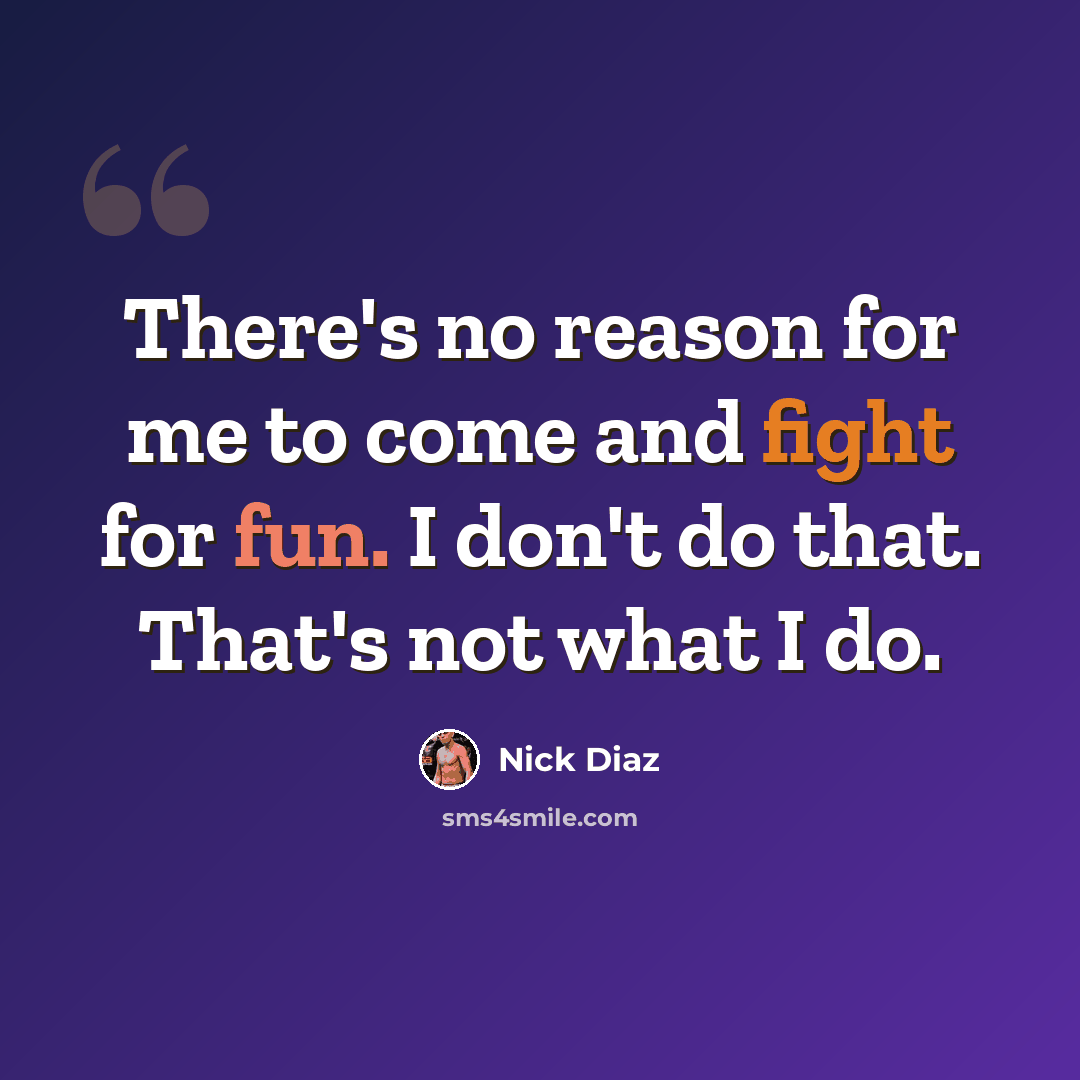 “There's no reason for me to come and fight for fun. I don't do that. That's not what I do.” quote by Nick Diaz