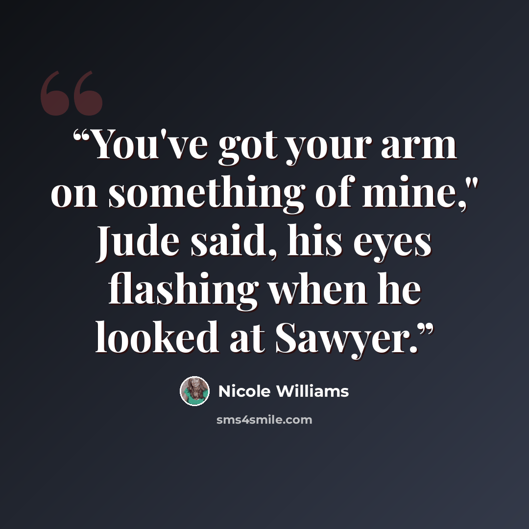 “You've got your arm on something of mine," Jude said, his eyes flashing when he looked at Sawyer.” quote by Nicole Williams