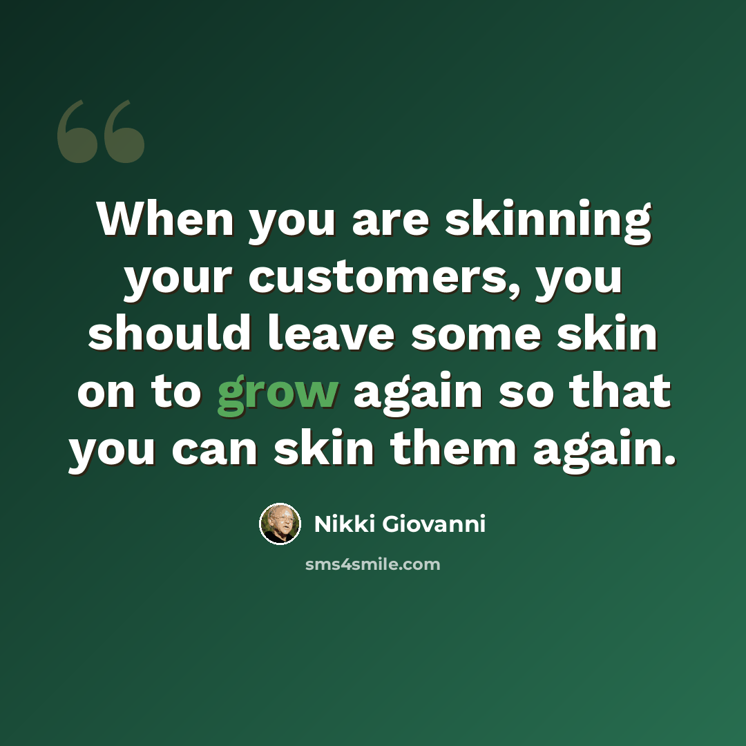 “When you are skinning your customers, you should leave some skin on to grow again so that you can skin them again.” quote by Nikki Giovanni