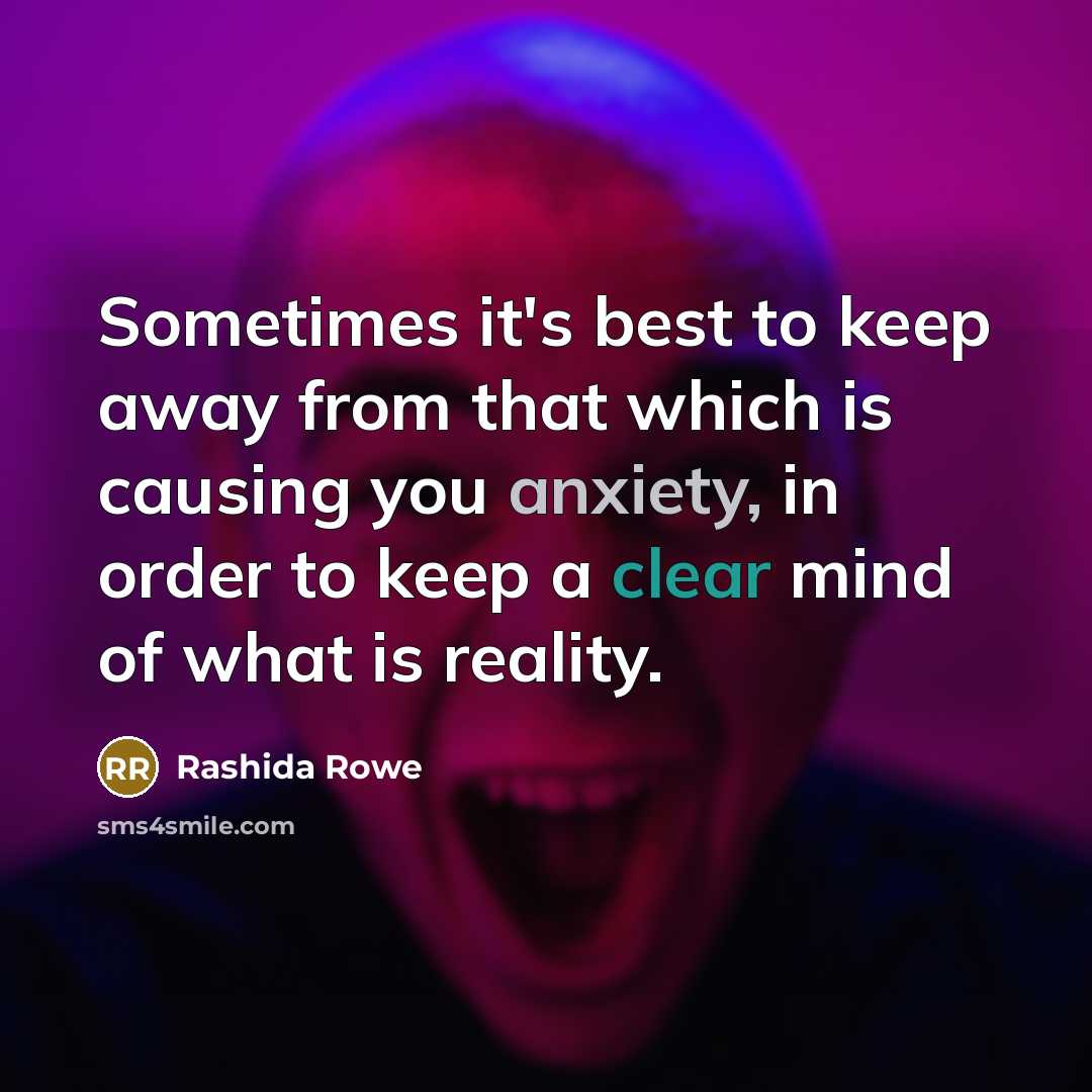 “Sometimes it's best to keep away from that which is causing you anxiety, in order to keep a clear mind of what is reality.” quote by Rashida Rowe