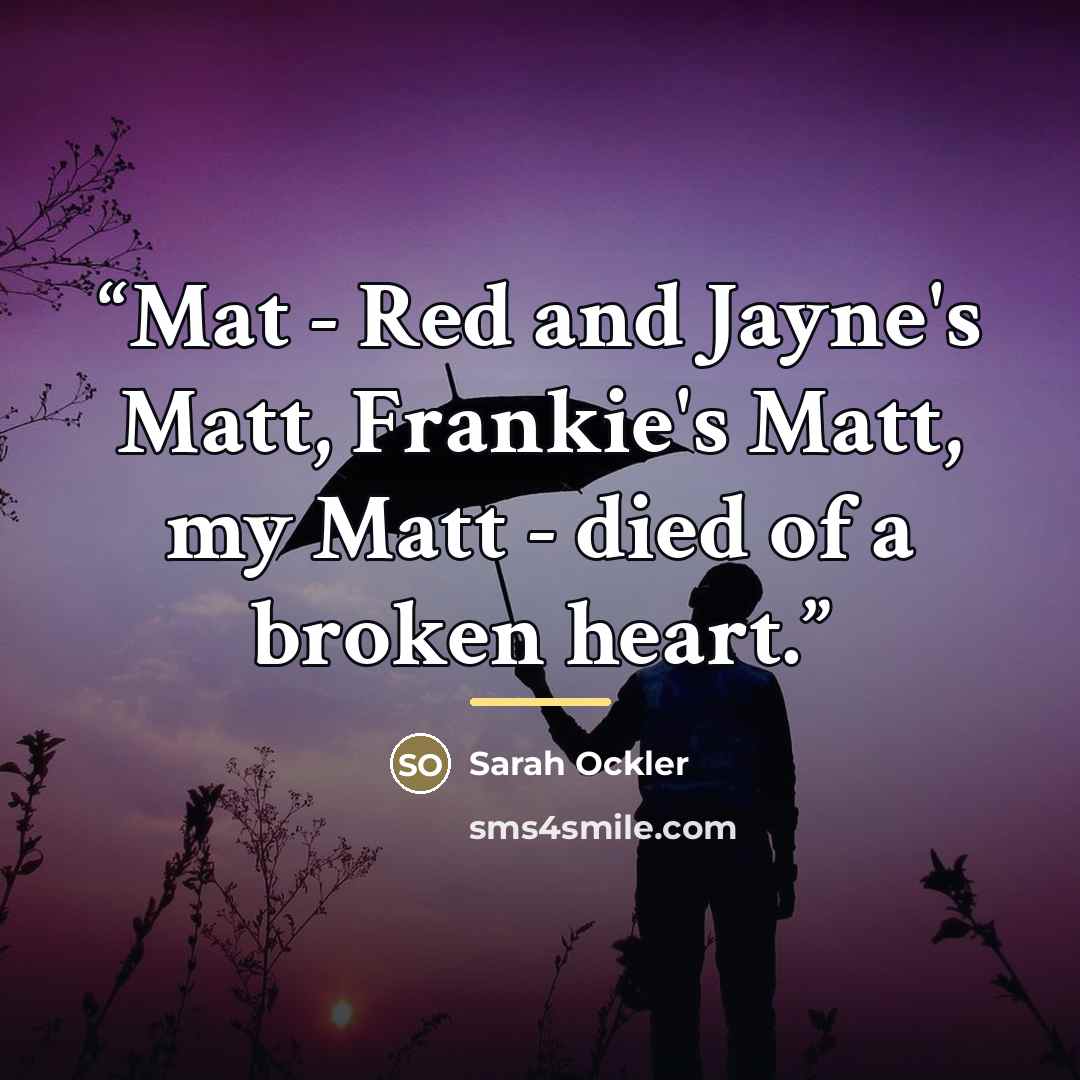 “Mat - Red and Jayne's Matt, Frankie's Matt, my Matt - died of a broken heart.” quote by Sarah Ockler