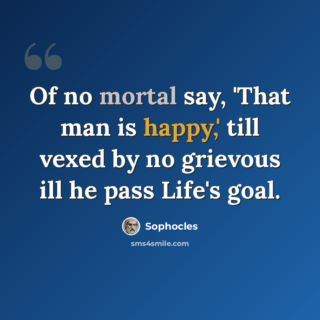 “Of no mortal say, 'That man is happy,' till vexed by no grievous ill he pass Life's goal.” quote by Sophocles