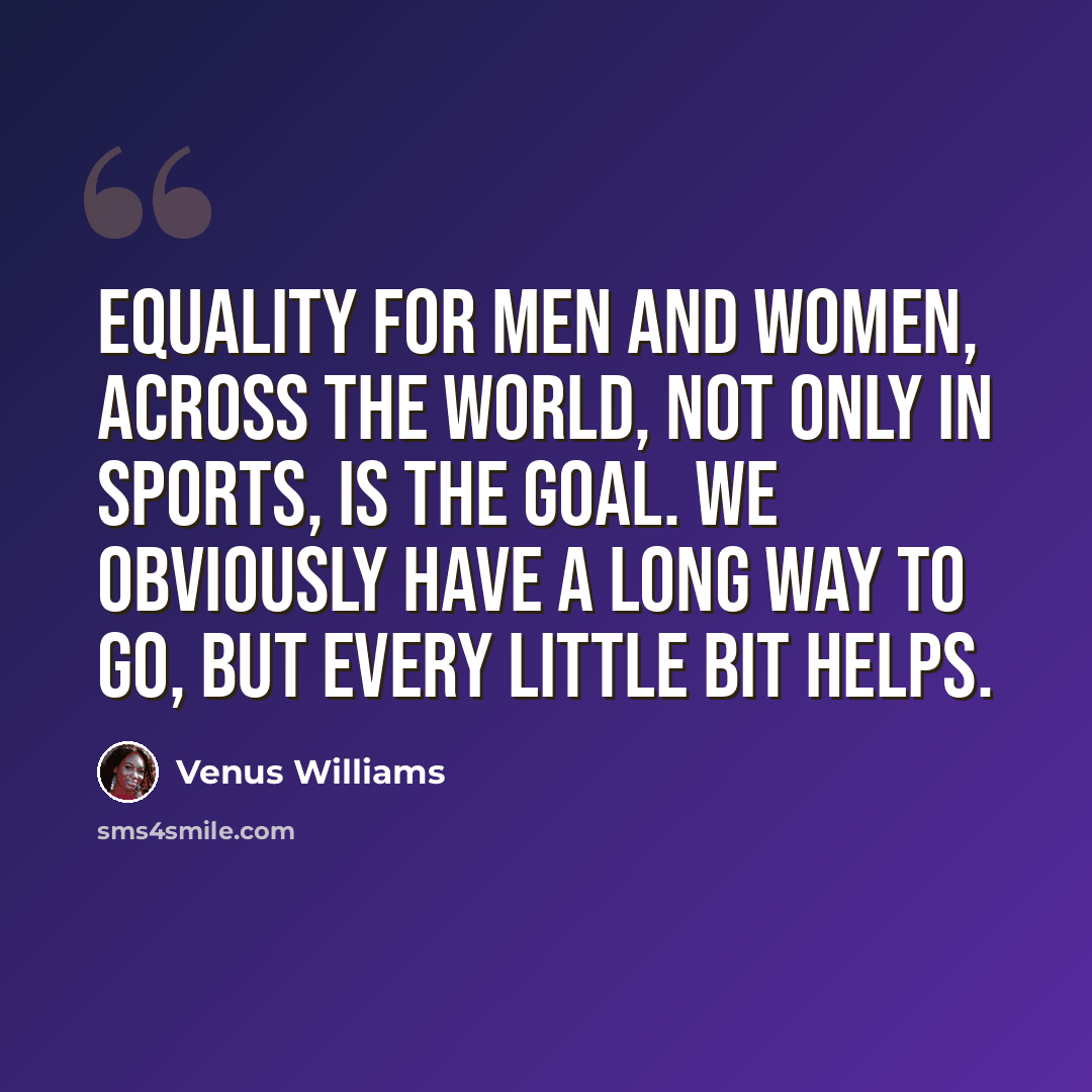 “Equality for men and women, across the world, not only in sports, is the goal. We obviously have a long way to go, but every little bit helps.” quote by Venus Williams