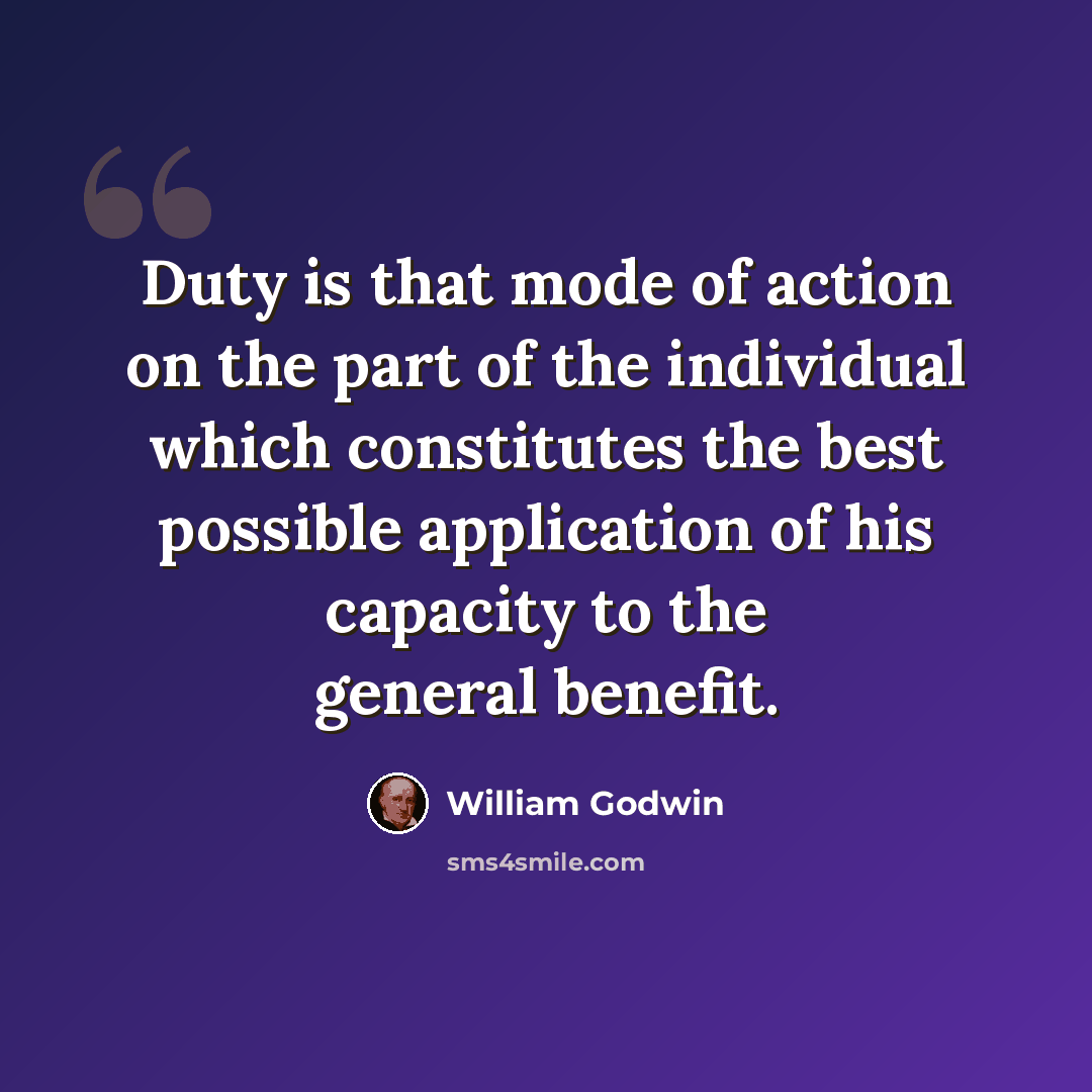“Duty is that mode of action on the part of the individual which constitutes the best possible application of his capacity to the general benefit.” quote by William Godwin
