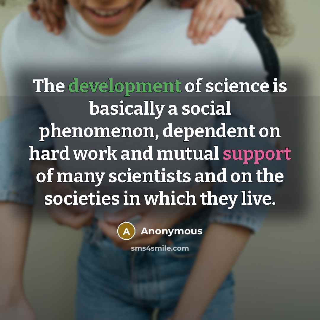 “The development of science is basically a social phenomenon, dependent on hard work and mutual support of many scientists and on the societies in which they live.” quote by Anonymous