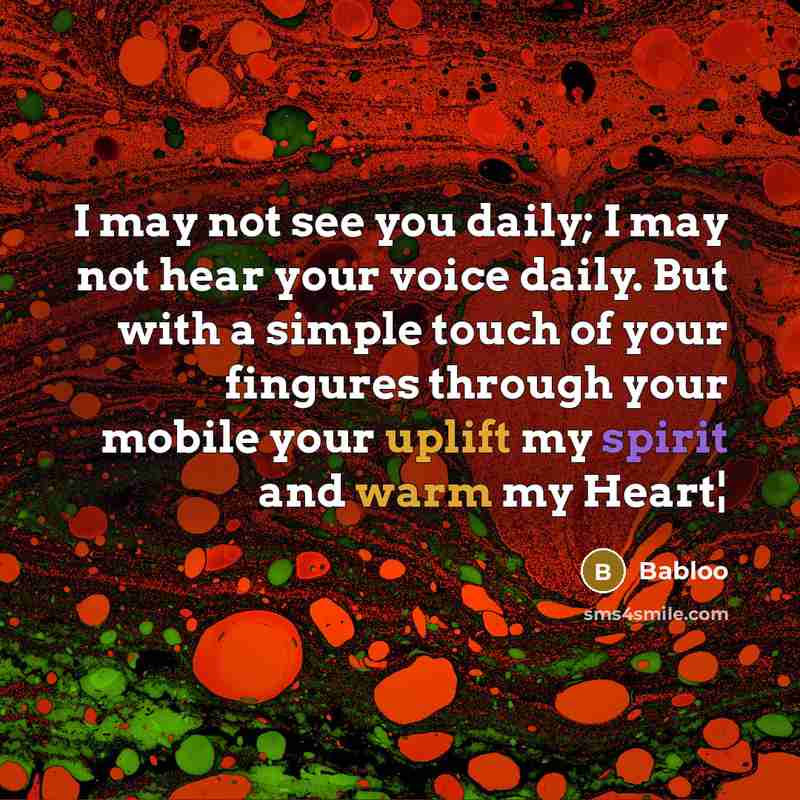 “I may not see you daily; I may not hear your voice daily. But with a simple touch of your fingures through your mobile your uplift my spirit and warm my Heart¦” quote by Babloo