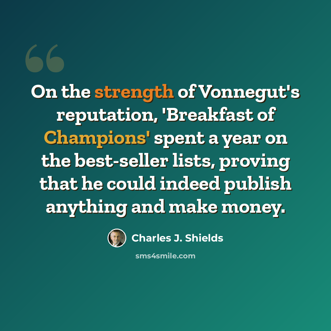 “On the strength of Vonnegut's reputation, 'Breakfast of Champions' spent a year on the best-seller lists, proving that he could indeed publish anything and make money.” quote by Charles J. Shields