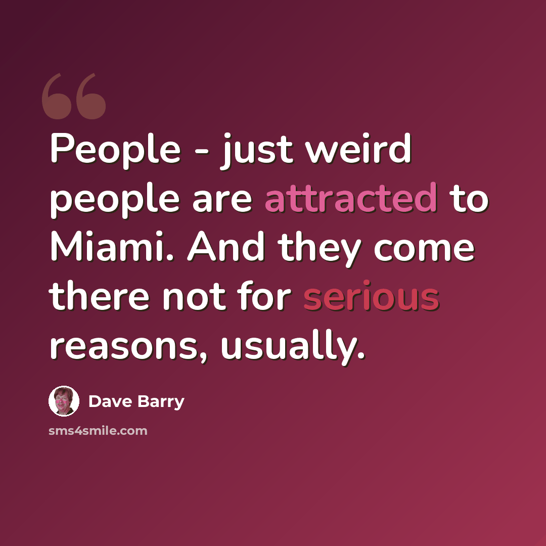 “People - just weird people are attracted to Miami. And they come there not for serious reasons, usually.” quote by Dave Barry