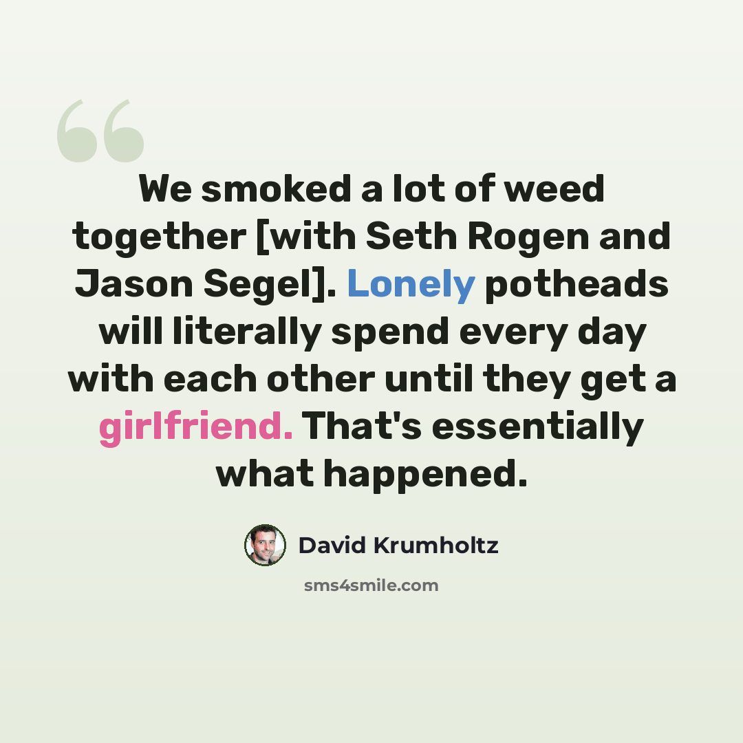 “We smoked a lot of weed together [with Seth Rogen and Jason Segel]. Lonely potheads will literally spend every day with each other until they get a girlfriend. That's essentially what happened.” quote by David Krumholtz