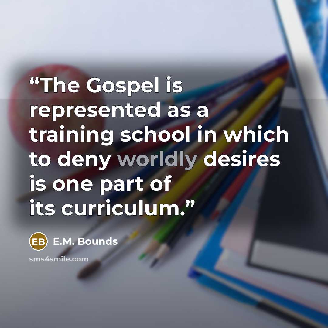 “The Gospel is represented as a training school in which to deny worldly desires is one part of its curriculum.” quote by E.M. Bounds