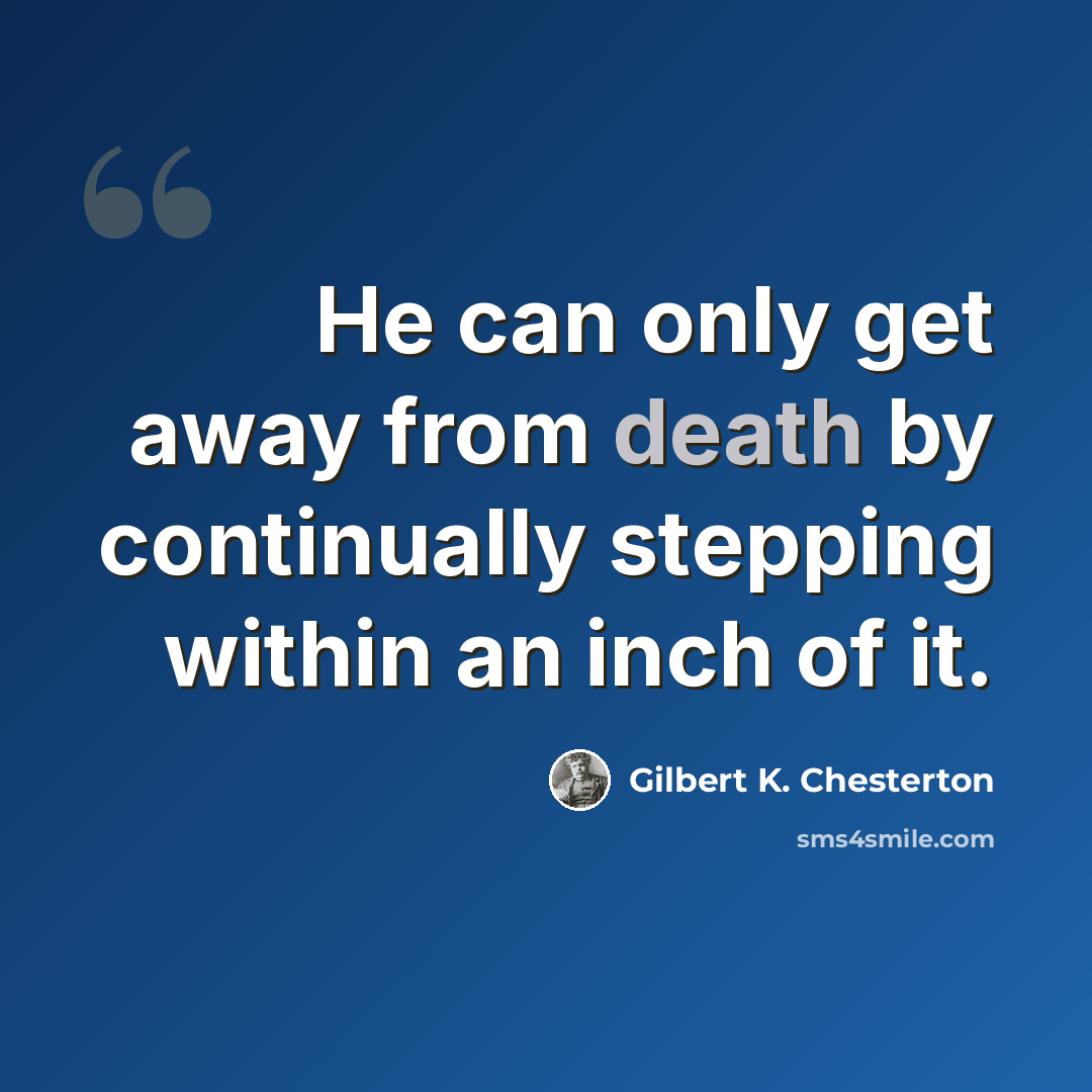 “He can only get away from death by continually stepping within an inch of it.” quote by Gilbert K. Chesterton
