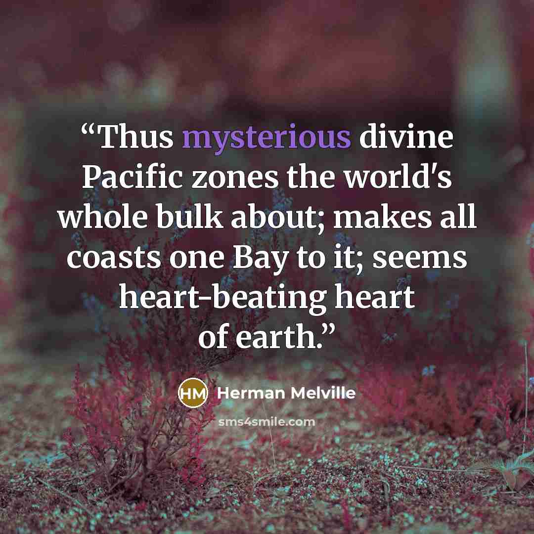 “Thus mysterious divine Pacific zones the world's whole bulk about; makes all coasts one Bay to it; seems heart-beating heart of earth.” quote by Herman Melville