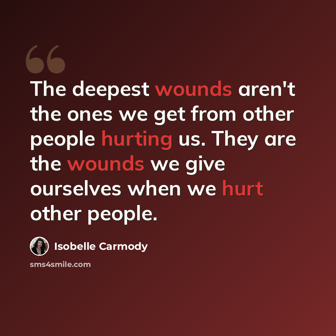 “The deepest wounds aren't the ones we get from other people hurting us. They are the wounds we give ourselves when we hurt other people.” quote by Isobelle Carmody