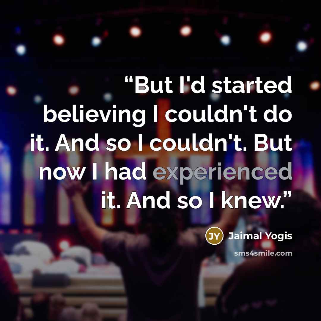 “But I'd started believing I couldn't do it. And so I couldn't. But now I had experienced it. And so I knew.” quote by Jaimal Yogis