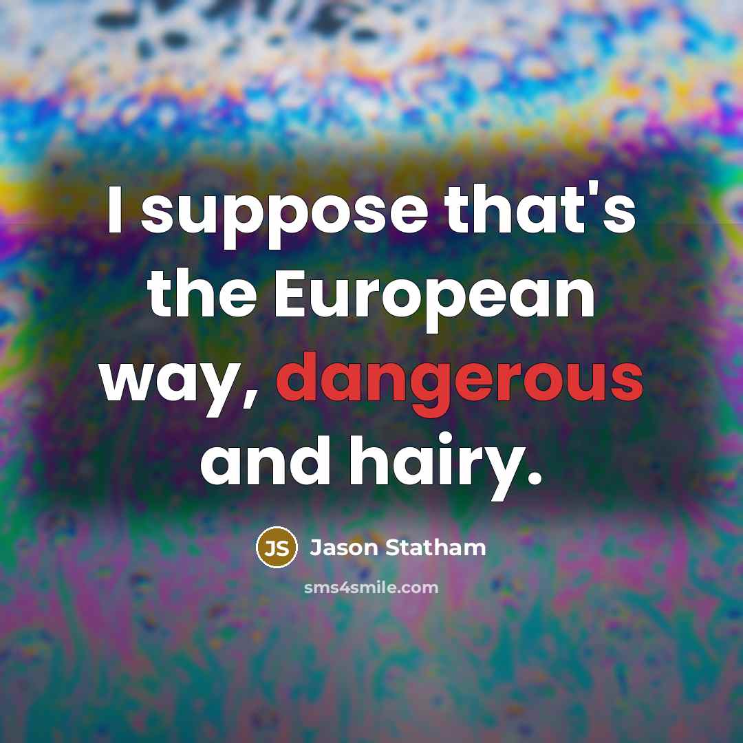 “I suppose that's the European way, dangerous and hairy.” quote by Jason Statham