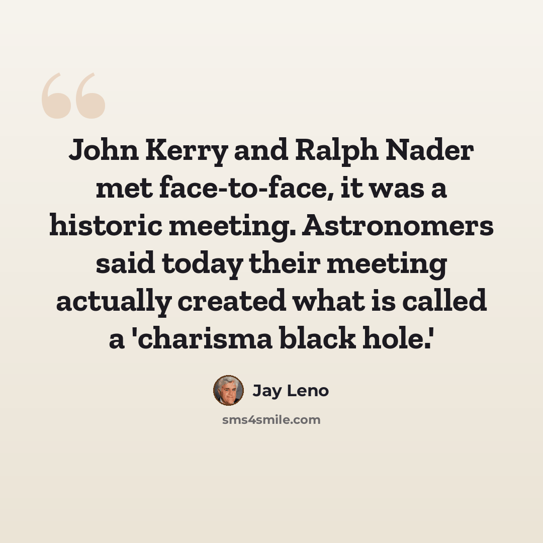 “John Kerry and Ralph Nader met face-to-face, it was a historic meeting. Astronomers said today their meeting actually created what is called a 'charisma black hole.'” quote by Jay Leno