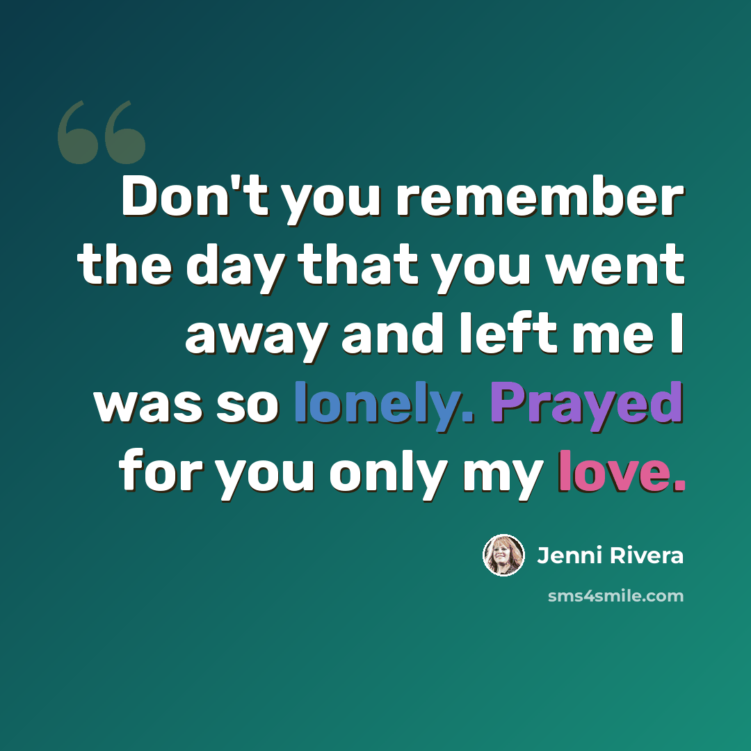 “Don't you remember the day that you went away and left me I was so lonely. Prayed for you only my love.” quote by Jenni Rivera