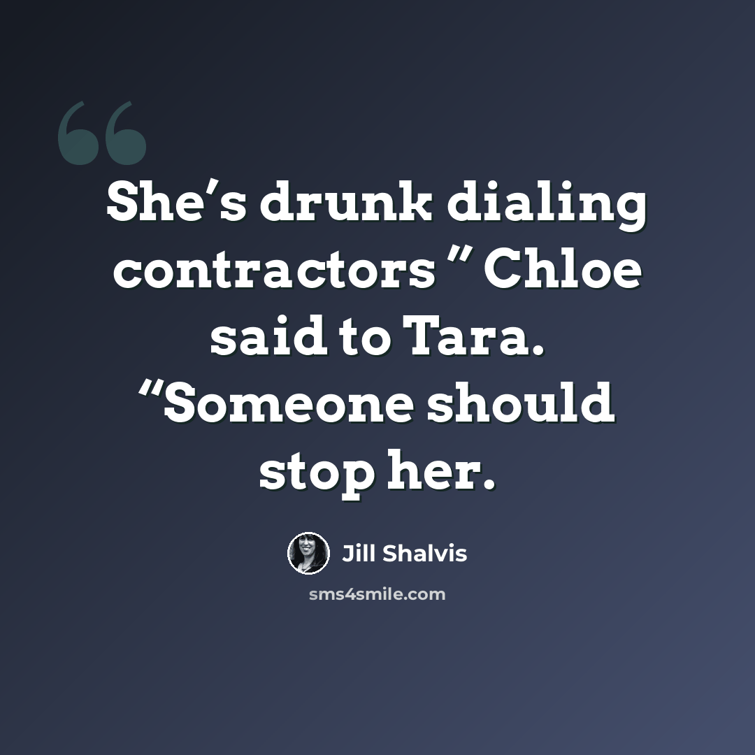“She’s drunk dialing contractors ” Chloe said to Tara. “Someone should stop her.” quote by Jill Shalvis