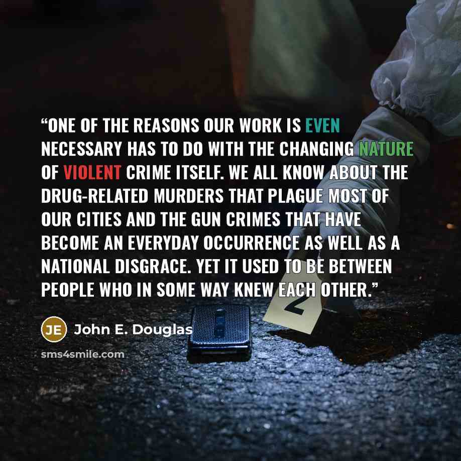“One of the reasons our work is even necessary has to do with the changing nature of violent crime itself. We all know about the drug-related murders that plague most of our cities and the gun crimes that have become an everyday occurrence as well as a national disgrace. Yet it used to be between…” quote by John E. Douglas