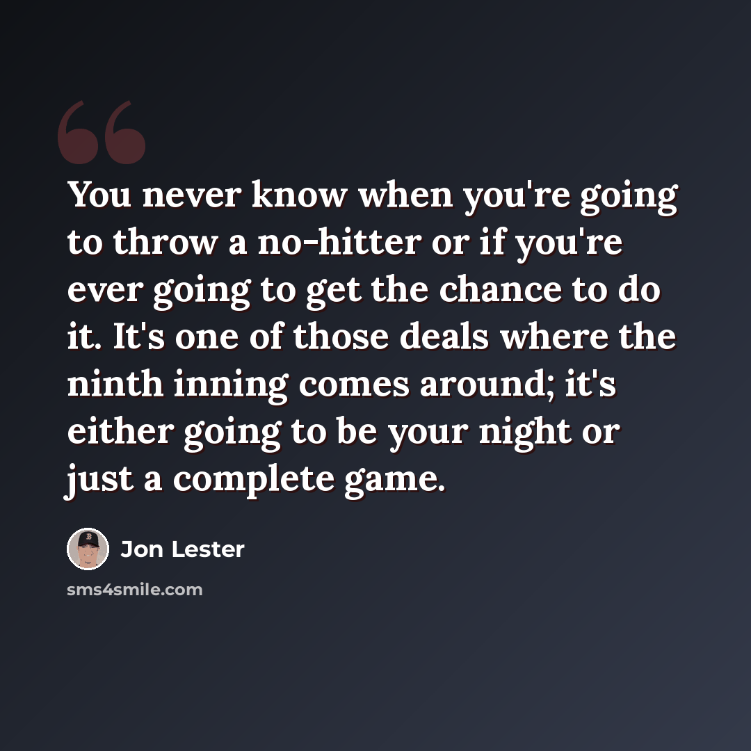 “You never know when you're going to throw a no-hitter or if you're ever going to get the chance to do it. It's one of those deals where the ninth inning comes around; it's either going to be your night or just a complete game.” quote by Jon Lester