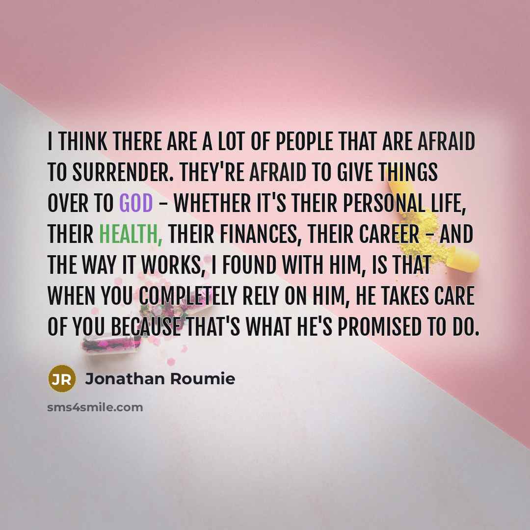“I think there are a lot of people that are afraid to surrender. They're afraid to give things over to God - whether it's their personal life, their health, their finances, their career - and the way it works, I found with him, is that when you completely rely on him, he takes care of you because…” quote by Jonathan Roumie