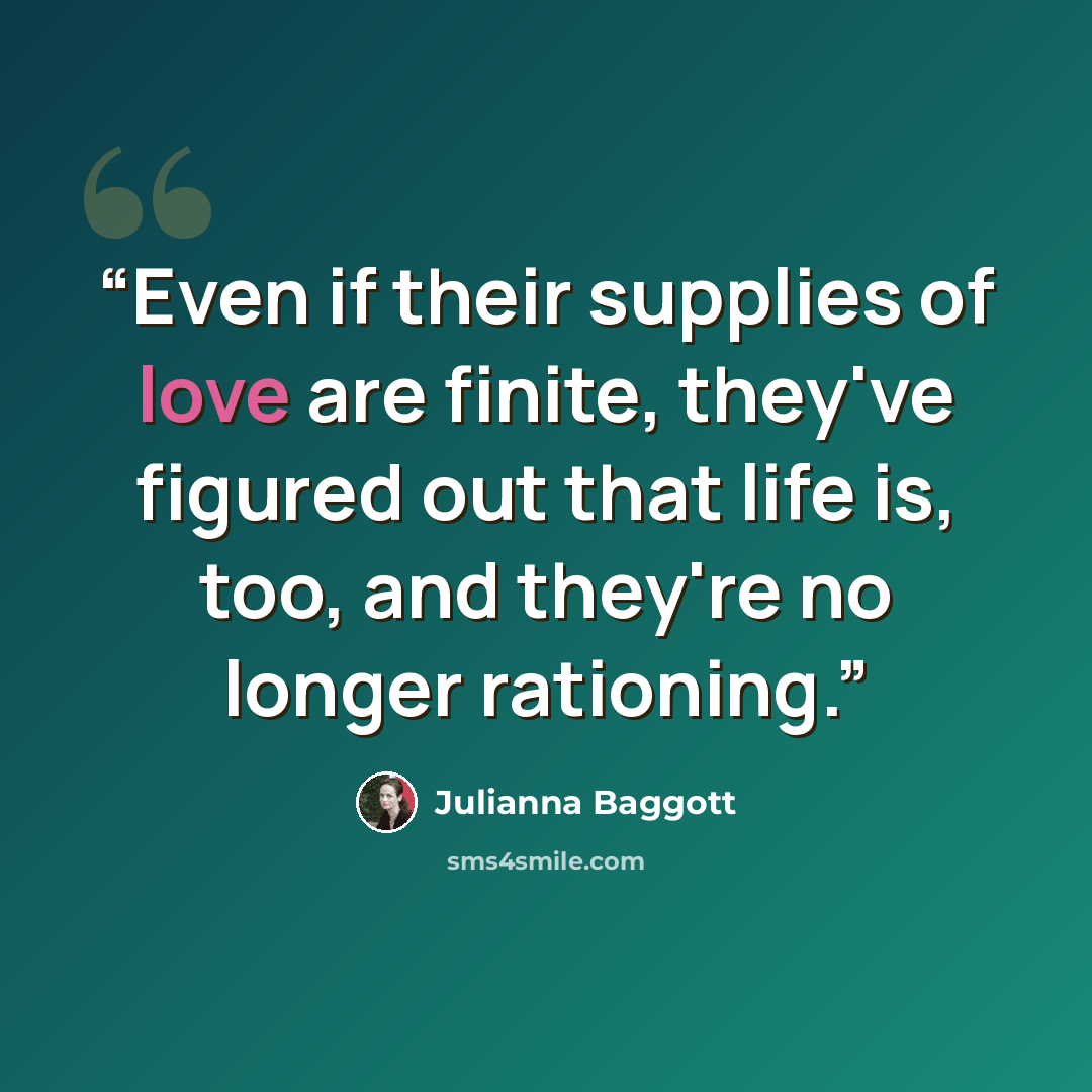 “Even if their supplies of love are finite, they've figured out that life is, too, and they're no longer rationing.” quote by Julianna Baggott