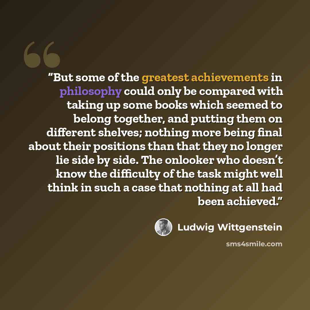 “But some of the greatest achievements in philosophy could only be compared with taking up some books which seemed to belong together, and putting them on different shelves; nothing more being final about their positions than that they no longer lie side by side. The onlooker who doesn’t know the…” quote by Ludwig Wittgenstein
