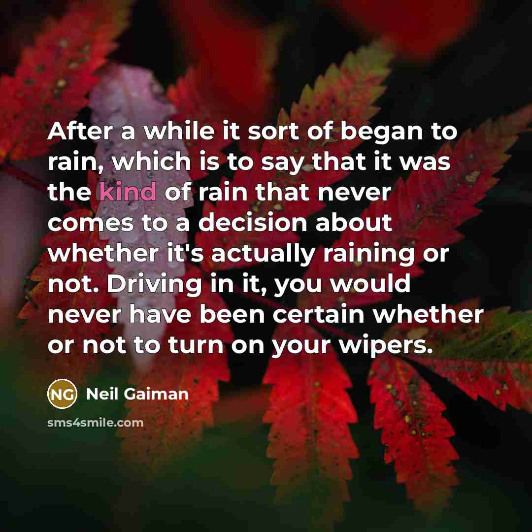 “After a while it sort of began to rain, which is to say that it was the kind of rain that never comes to a decision about whether it's actually raining or not. Driving in it, you would never have been certain whether or not to turn on your wipers.” quote by Neil Gaiman