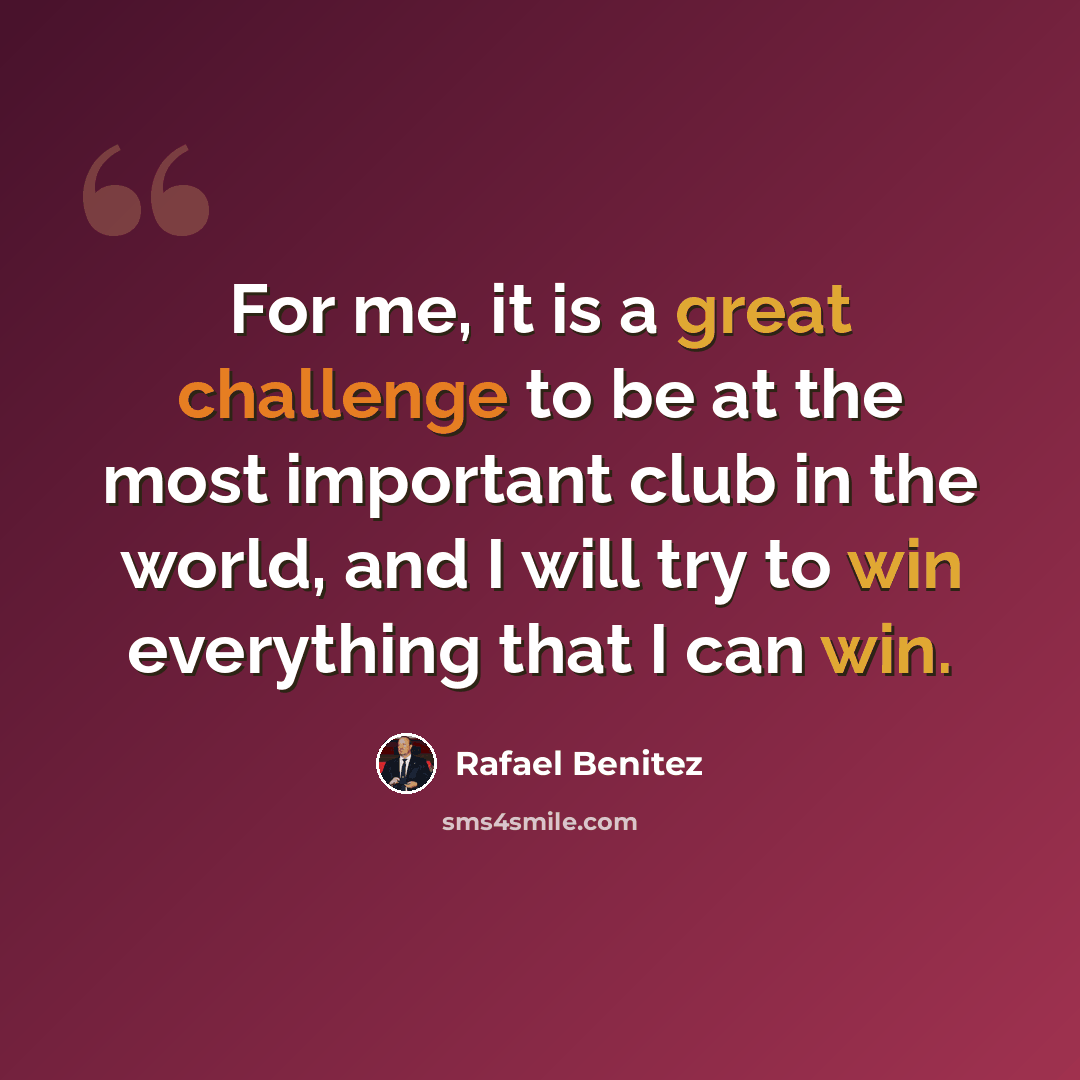 “For me, it is a great challenge to be at the most important club in the world, and I will try to win everything that I can win.” quote by Rafael Benitez