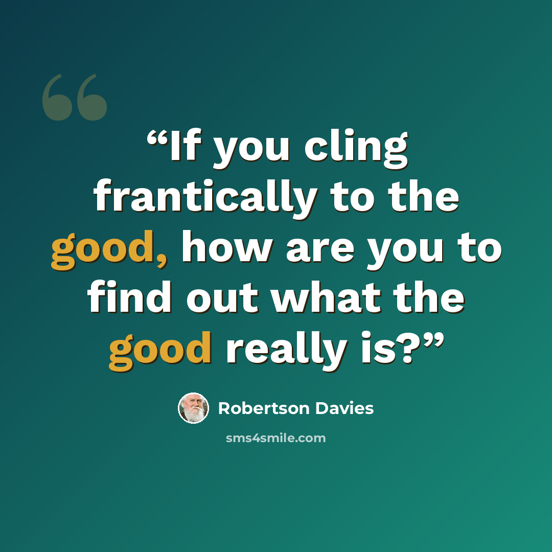 “If you cling frantically to the good, how are you to find out what the good really is?” quote by Robertson Davies