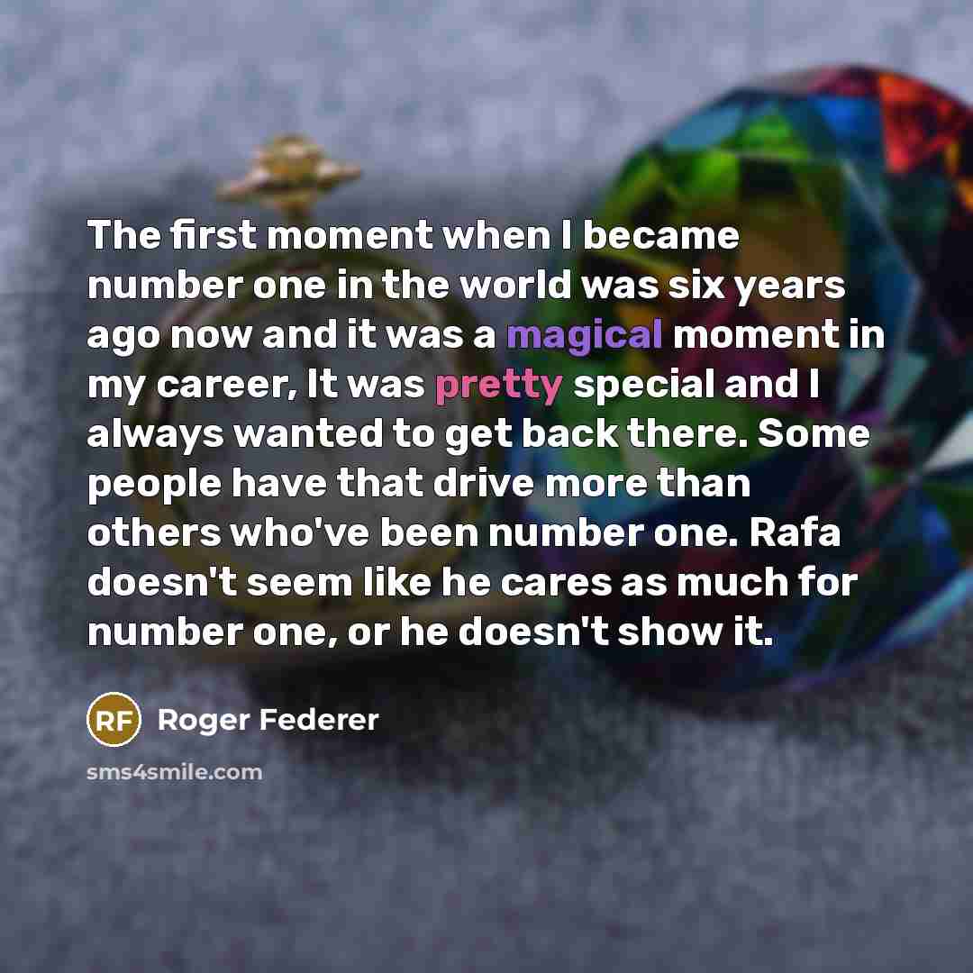 “The first moment when I became number one in the world was six years ago now and it was a magical moment in my career, It was pretty special and I always wanted to get back there. Some people have that drive more than others who've been number one. Rafa doesn't seem like he cares as much for…” quote by Roger Federer