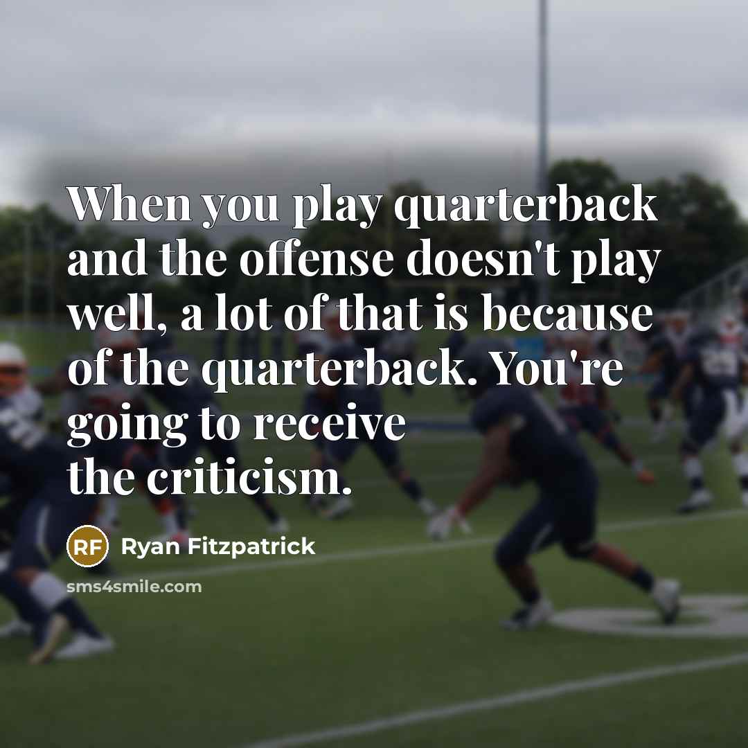“When you play quarterback and the offense doesn't play well, a lot of that is because of the quarterback. You're going to receive the criticism.” quote by Ryan Fitzpatrick