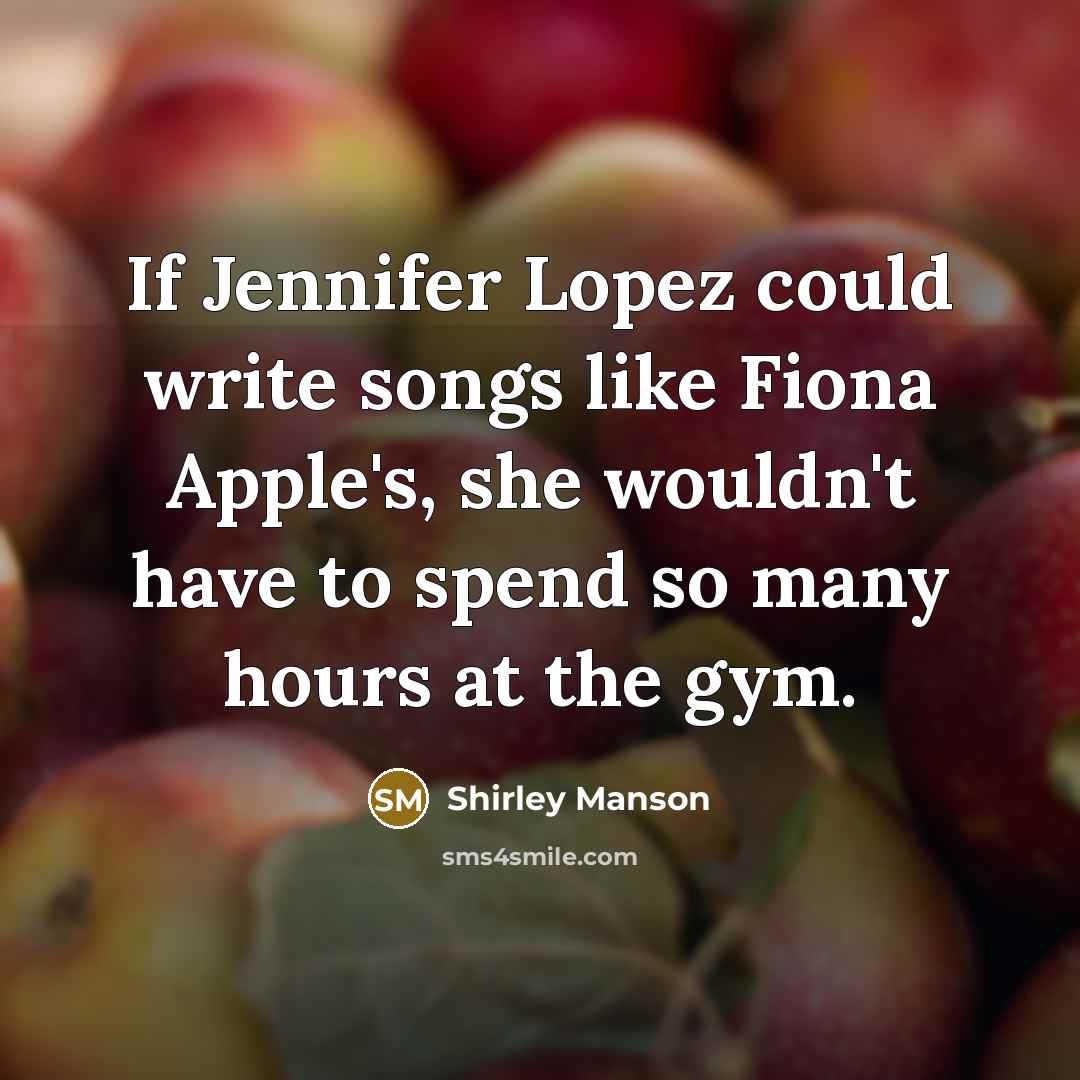 “If Jennifer Lopez could write songs like Fiona Apple's, she wouldn't have to spend so many hours at the gym.” quote by Shirley Manson