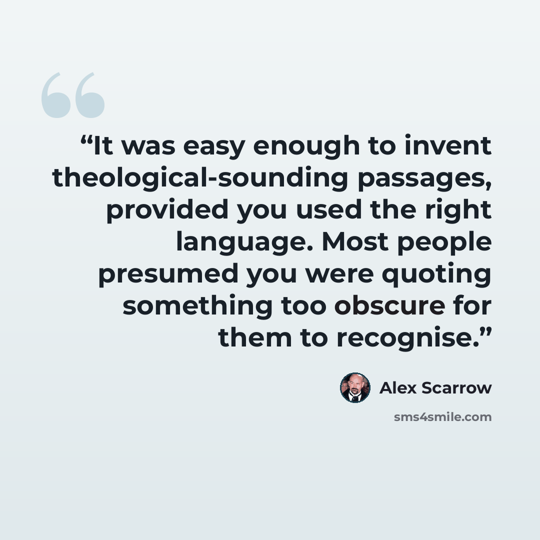 “It was easy enough to invent theological-sounding passages, provided you used the right language. Most people presumed you were quoting something too obscure for them to recognise.” quote by Alex Scarrow